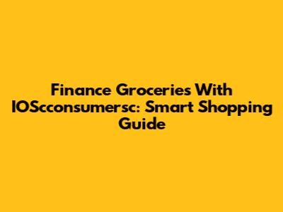 Finance Groceries With IOScconsumersc: Smart Shopping Guide