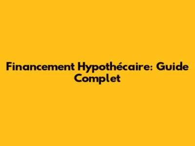 Financement Hypothécaire: Guide Complet