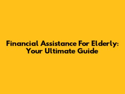 Financial Assistance For Elderly: Your Ultimate Guide