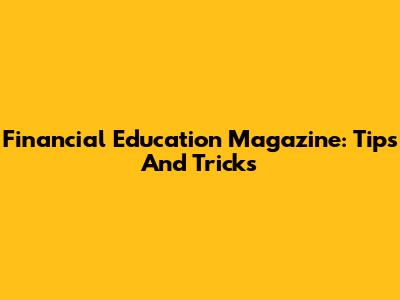 Financial Education Magazine: Tips And Tricks