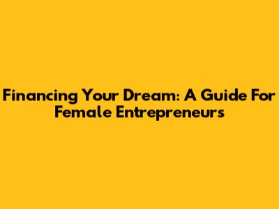 Financing Your Dream: A Guide For Female Entrepreneurs