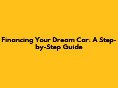 Financing Your Dream Car: A Step-by-Step Guide