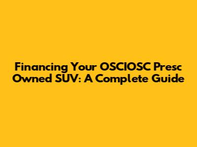 Financing Your OSCIOSC Presc Owned SUV: A Complete Guide