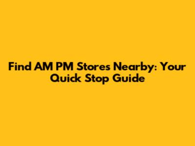 Find AM PM Stores Nearby: Your Quick Stop Guide