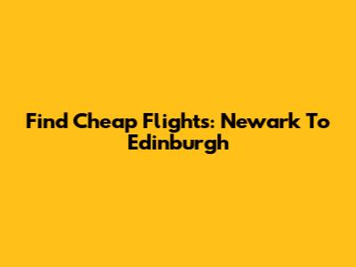 Find Cheap Flights: Newark To Edinburgh