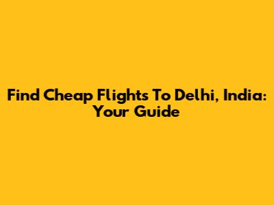 Find Cheap Flights To Delhi, India: Your Guide