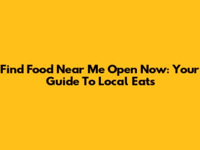 Find Food Near Me Open Now: Your Guide To Local Eats