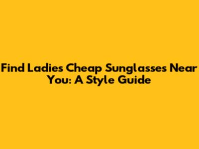 Find Ladies' Cheap Sunglasses Near You: A Style Guide