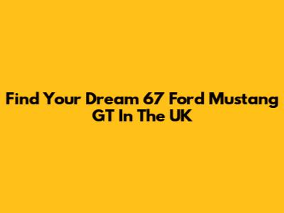 Find Your Dream '67 Ford Mustang GT In The UK