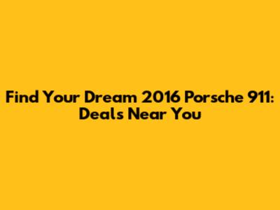 Find Your Dream 2016 Porsche 911: Deals Near You