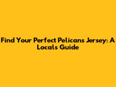 Find Your Perfect Pelicans Jersey: A Local's Guide