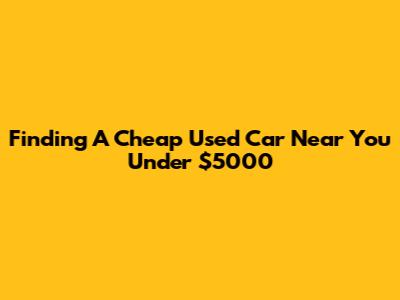 Finding A Cheap Used Car Near You Under $5000