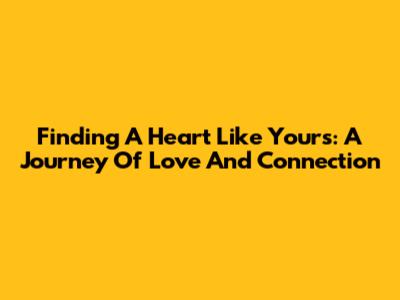 Finding A Heart Like Yours: A Journey Of Love And Connection