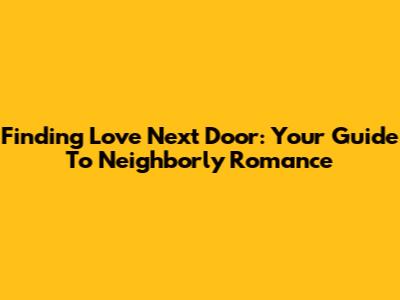Finding Love Next Door: Your Guide To Neighborly Romance