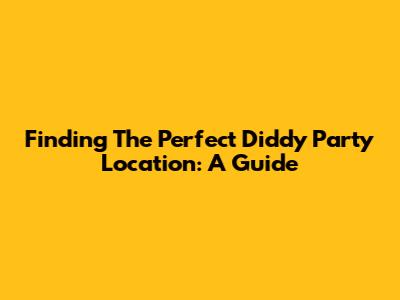 Finding The Perfect Diddy Party Location: A Guide