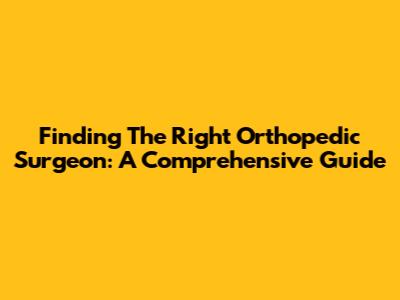 Finding The Right Orthopedic Surgeon: A Comprehensive Guide