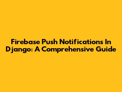 Firebase Push Notifications In Django: A Comprehensive Guide