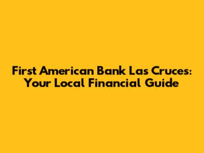 First American Bank Las Cruces: Your Local Financial Guide