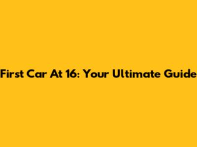 First Car At 16: Your Ultimate Guide