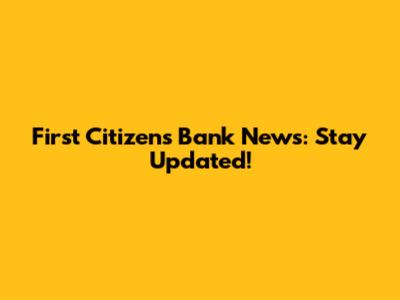First Citizens Bank News: Stay Updated!
