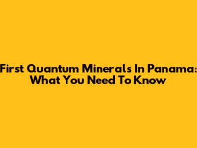 First Quantum Minerals In Panama: What You Need To Know