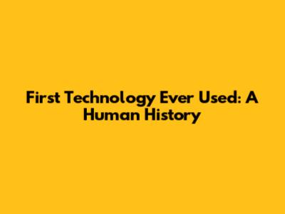 First Technology Ever Used: A Human History