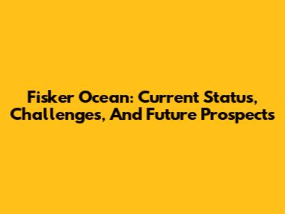 Fisker Ocean: Current Status, Challenges, And Future Prospects