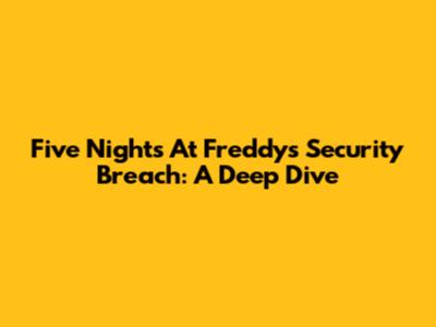 Five Nights At Freddy's Security Breach: A Deep Dive