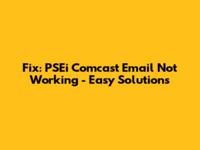 Fix: PSEi Comcast Email Not Working - Easy Solutions