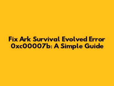 Fix Ark Survival Evolved Error 0xc00007b: A Simple Guide