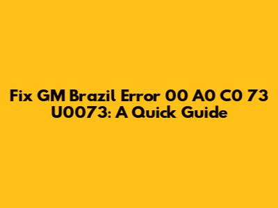 Fix GM Brazil Error 00 A0 C0 73 U0073: A Quick Guide