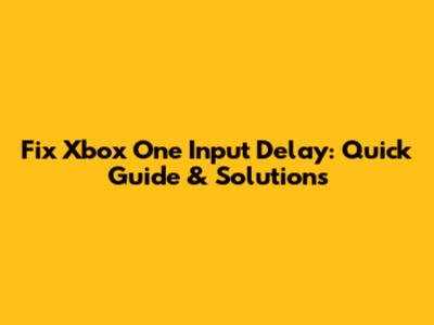 Fix Xbox One Input Delay: Quick Guide & Solutions