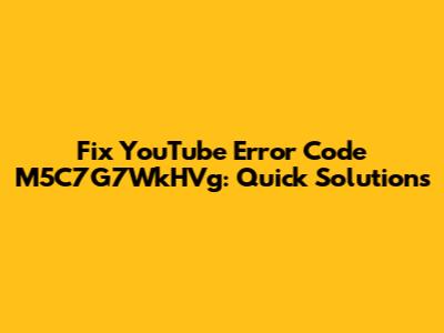Fix YouTube Error Code M5C7G7WkHVg: Quick Solutions