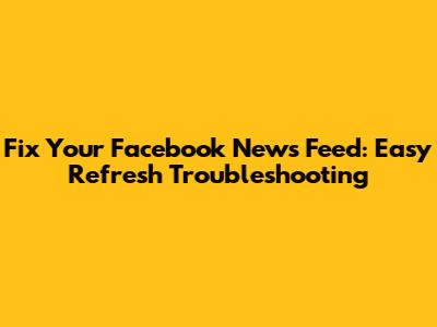 Fix Your Facebook News Feed: Easy Refresh Troubleshooting