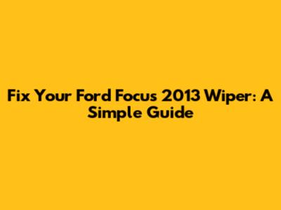 Fix Your Ford Focus 2013 Wiper: A Simple Guide