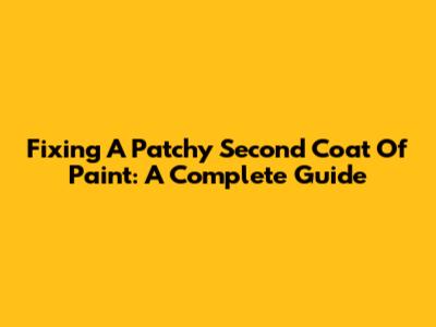 Fixing A Patchy Second Coat Of Paint: A Complete Guide