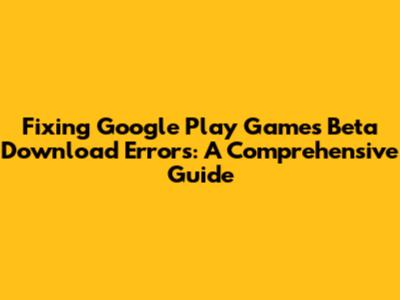 Fixing Google Play Games Beta Download Errors: A Comprehensive Guide