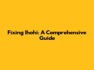 Fixing Ihohi: A Comprehensive Guide