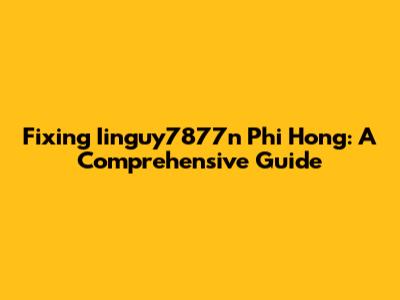 Fixing Iinguy7877n Phi Hong: A Comprehensive Guide