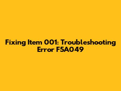 Fixing Item 001: Troubleshooting Error F5A049