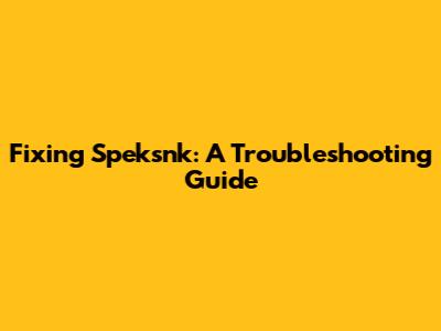 Fixing Speksnk: A Troubleshooting Guide