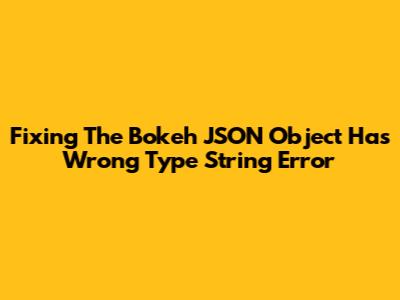 Fixing The Bokeh 'JSON Object Has Wrong Type String' Error