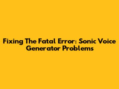 Fixing The Fatal Error: Sonic Voice Generator Problems
