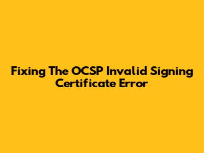 Fixing The OCSP Invalid Signing Certificate Error