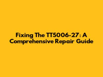 Fixing The TT5006-27: A Comprehensive Repair Guide