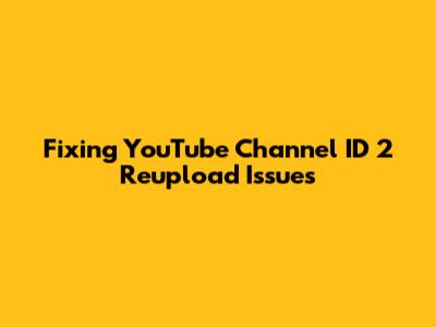 Fixing YouTube Channel ID 2 Reupload Issues