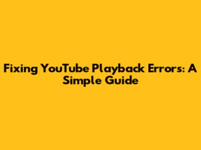 Fixing YouTube Playback Errors: A Simple Guide