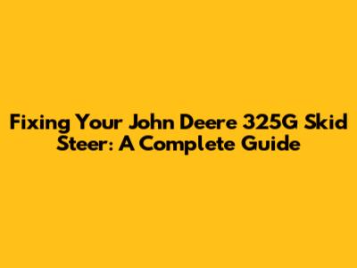 Fixing Your John Deere 325G Skid Steer: A Complete Guide