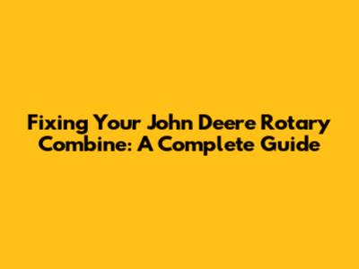 Fixing Your John Deere Rotary Combine: A Complete Guide