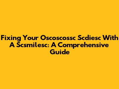 Fixing Your Oscoscossc Scdiesc With A Scsmilesc: A Comprehensive Guide